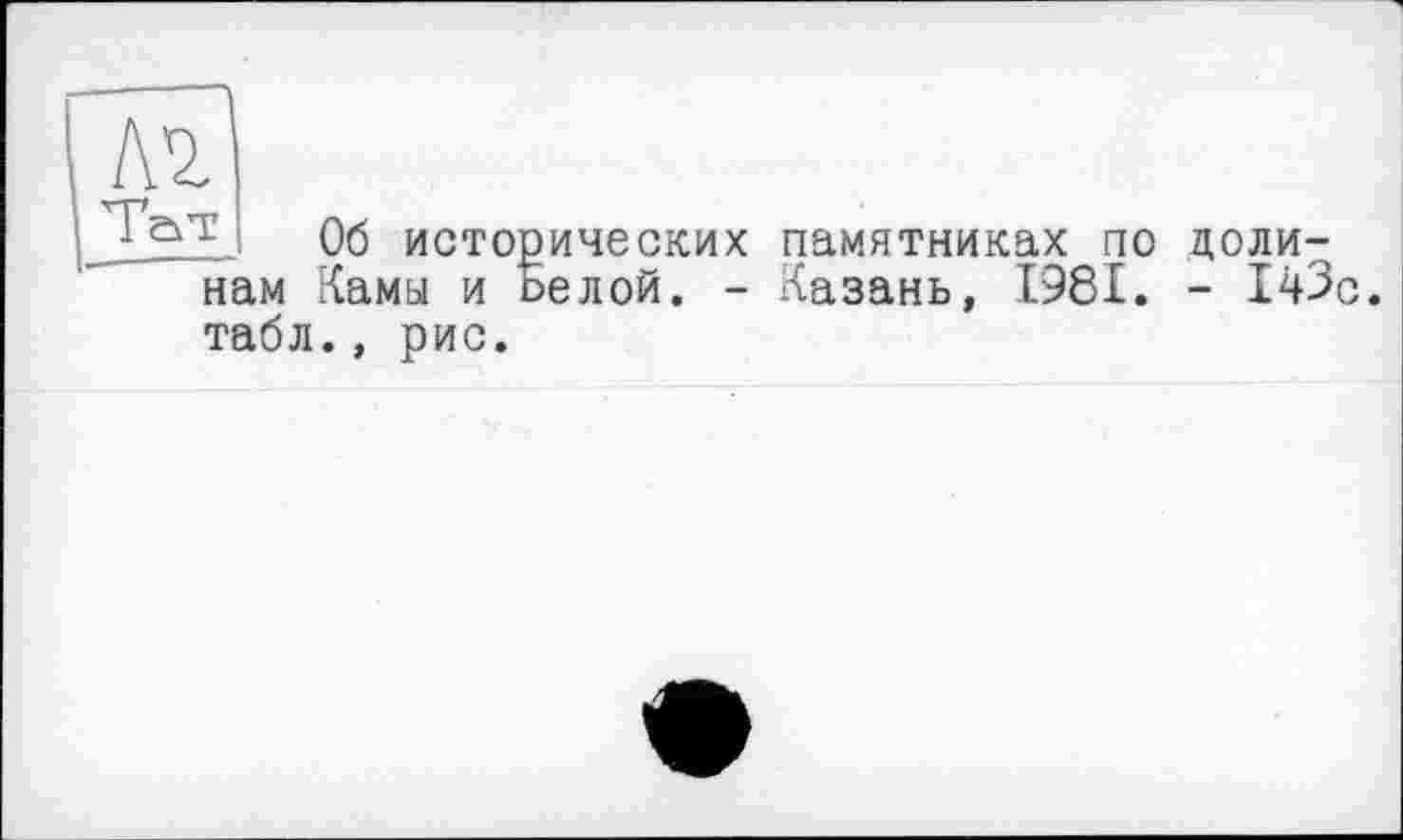 ﻿
Об исторических памятниках по доли-Камы и beлой. - Казань, 1981. - 143с
нам ?
табл., рис